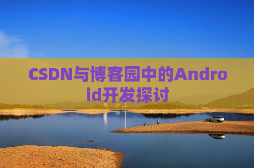 CSDN与博客园中的Android开发探讨
