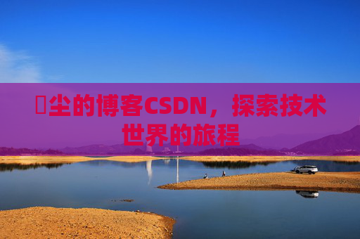 玦尘的博客CSDN，探索技术世界的旅程