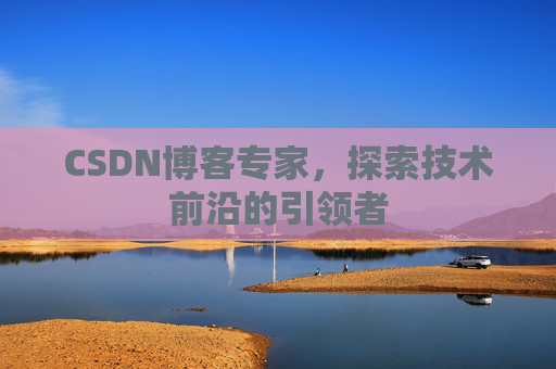 CSDN博客专家，探索技术前沿的引领者